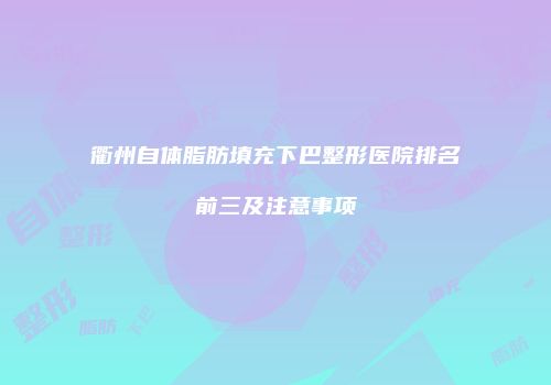 衢州自体脂肪填充下巴整形医院排名前三及注意事项