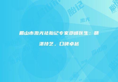眉山市激光祛胎记专家邓峰医生：精湛技艺，口碑卓越
