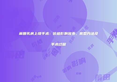 莆田乳房上提手术：价格影响因素、类型方法及手术过程