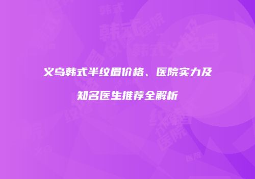 义乌韩式半纹眉价格、医院实力及知名医生推荐全解析