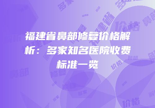 福建省鼻部修复价格解析：多家知名医院收费标准一览