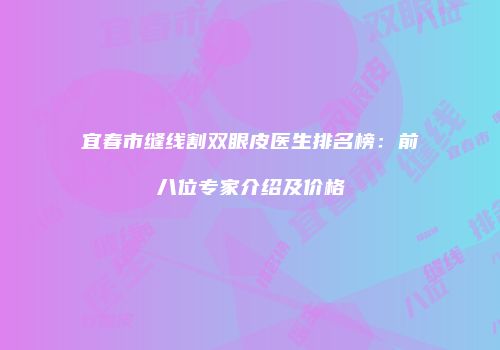 宜春市缝线割双眼皮医生排名榜：前八位专家介绍及价格