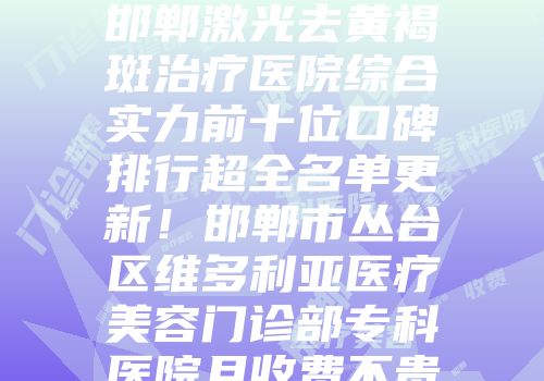 邯郸激光去黄褐斑治疗医院综合实力前十位口碑排行超全名单更新！邯郸市丛台区维多利亚医疗美容门诊部专科医院且收费不贵
