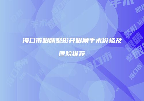 海口市眼睛整形开眼角手术价格及医院推荐