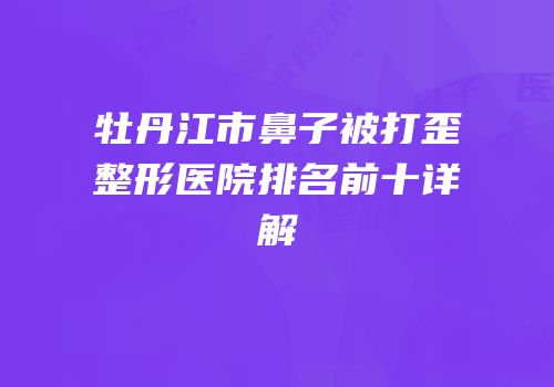 牡丹江市鼻子被打歪整形医院排名前十详解