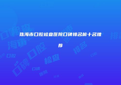 珠海市口腔检查医院口碑排名前十名推荐