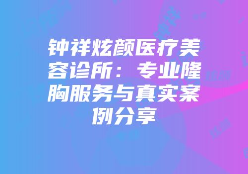 钟祥炫颜医疗美容诊所：专业隆胸服务与真实案例分享