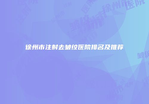 徐州市注射去皱纹医院排名及推荐