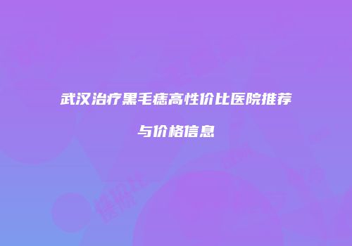 武汉治疗黑毛痣高性价比医院推荐与价格信息