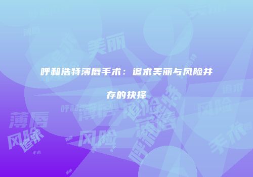 呼和浩特薄唇手术：追求美丽与风险并存的抉择