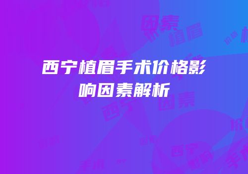 西宁植眉手术价格影响因素解析