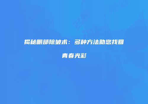 揭秘眼部除皱术：多种方法助您找回青春光彩