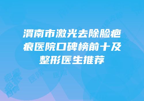 渭南市激光去除脸疤痕医院口碑榜前十及整形医生推荐
