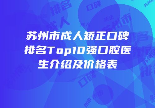 苏州市成人矫正口碑排名Top10强口腔医生介绍及价格表