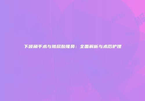 下颌角手术与玻尿酸隆鼻：全面解析与术后护理