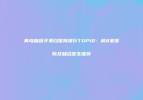 青岛咖啡牙美白医院排行TOP10：前8家医院及知名医生推荐