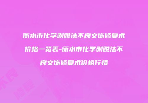 衡水市化学剥脱法不良文饰修复术价格一览表-衡水市化学剥脱法不良文饰修复术价格行情