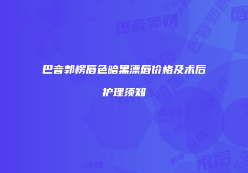 巴音郭楞唇色暗黑漂唇价格及术后护理须知