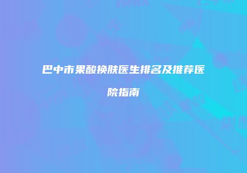 巴中市果酸换肤医生排名及推荐医院指南