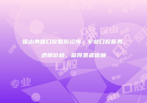 保山典雅口腔整形诊所：专业口腔服务，透明价格，赢得患者信赖
