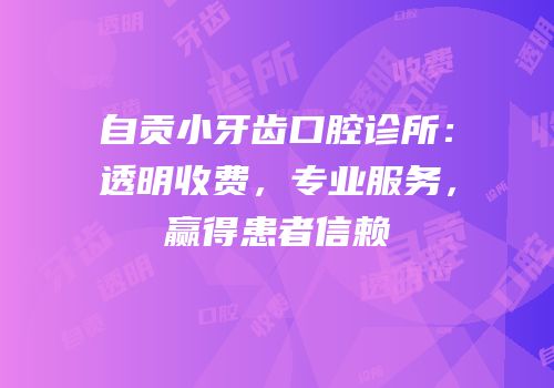 自贡小牙齿口腔诊所：透明收费，专业服务，赢得患者信赖
