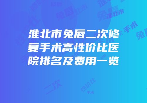 淮北市兔唇二次修复手术高性价比医院排名及费用一览