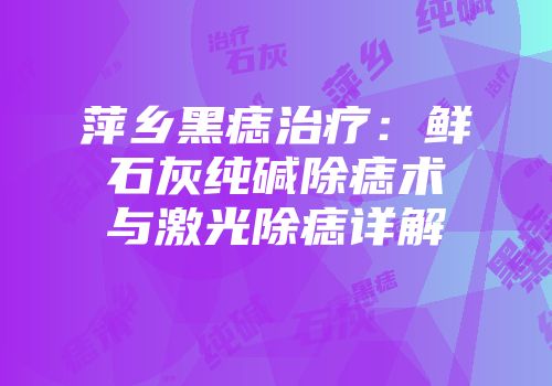 萍乡黑痣治疗：鲜石灰纯碱除痣术与激光除痣详解