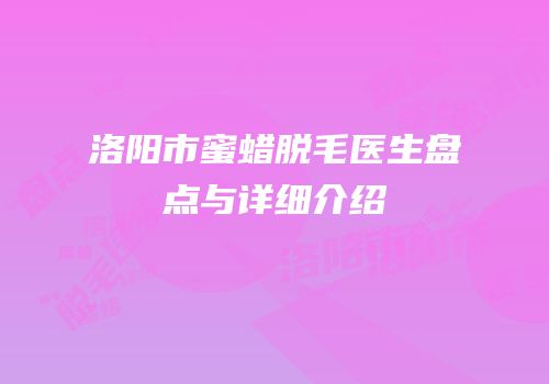 洛阳市蜜蜡脱毛医生盘点与详细介绍
