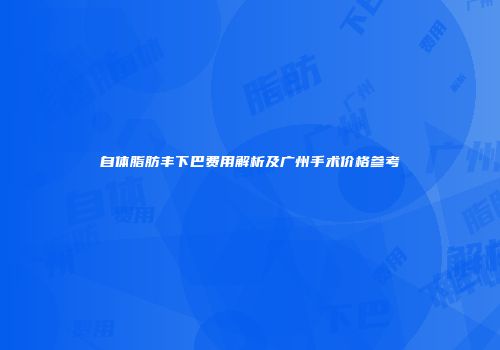 自体脂肪丰下巴费用解析及广州手术价格参考