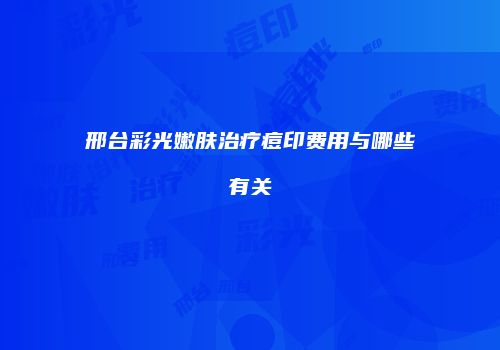 邢台彩光嫩肤治疗痘印费用与哪些有关