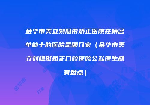 金华市美立刻隐形矫正医院在榜名单前十的医院是哪几家（金华市美立刻隐形矫正口腔医院公私医生都有盘点）