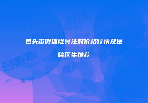 包头市假体隆鼻注射价格行情及医院医生推荐