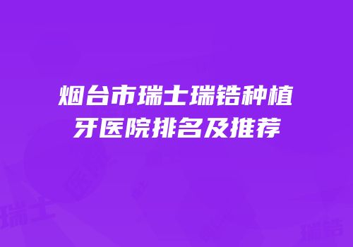 烟台市瑞士瑞锆种植牙医院排名及推荐