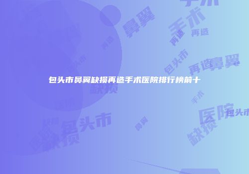 包头市鼻翼缺损再造手术医院排行榜前十