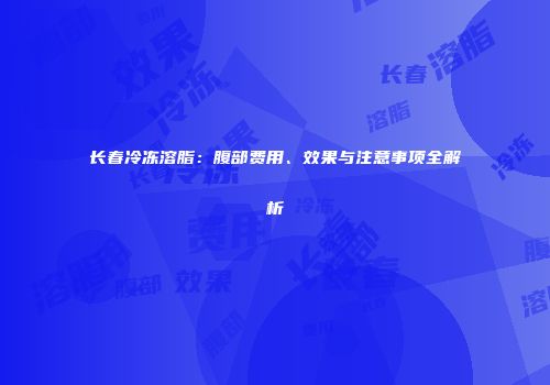 长春冷冻溶脂：腹部费用、效果与注意事项全解析