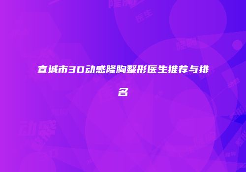 宣城市3D动感隆胸整形医生推荐与排名