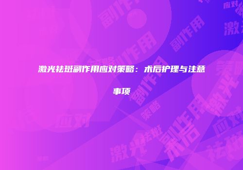 激光祛斑副作用应对策略：术后护理与注意事项