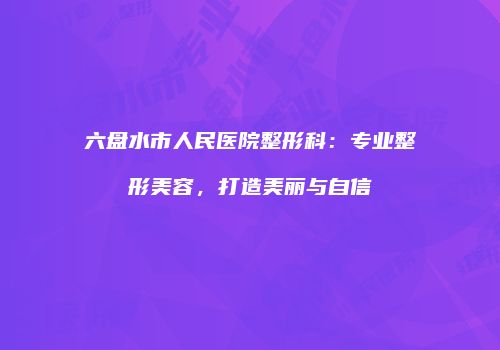 六盘水市人民医院整形科：专业整形美容，打造美丽与自信