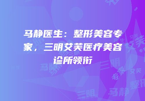 马静医生：整形美容专家，三明艾芙医疗美容诊所领衔
