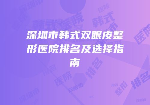 深圳市韩式双眼皮整形医院排名及选择指南