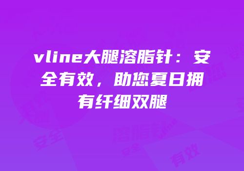 vline大腿溶脂针：安全有效，助您夏日拥有纤细双腿