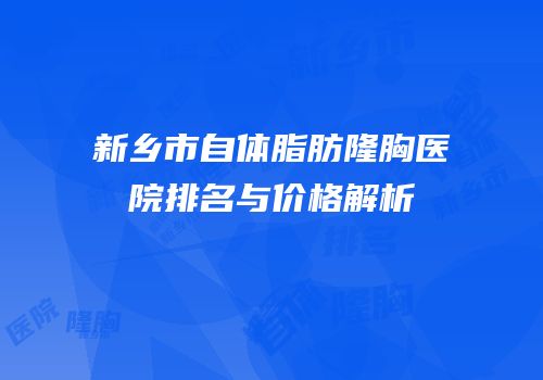 新乡市自体脂肪隆胸医院排名与价格解析
