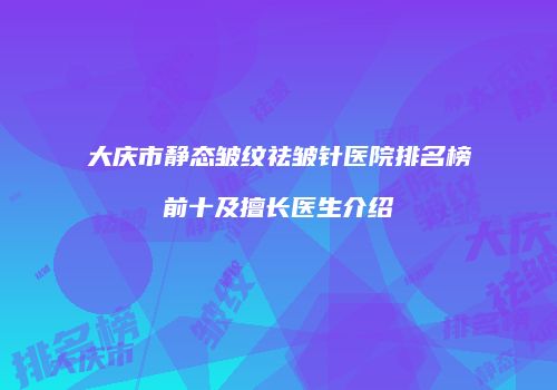 大庆市静态皱纹祛皱针医院排名榜前十及擅长医生介绍