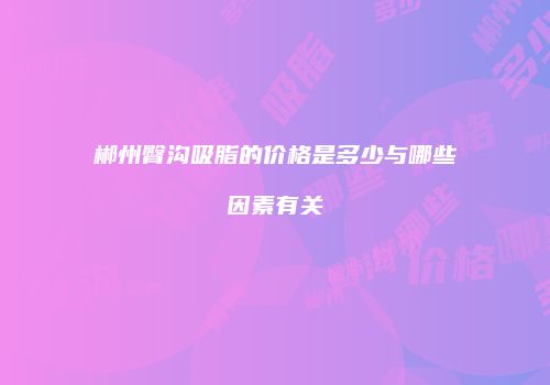 郴州臀沟吸脂的价格是多少与哪些因素有关