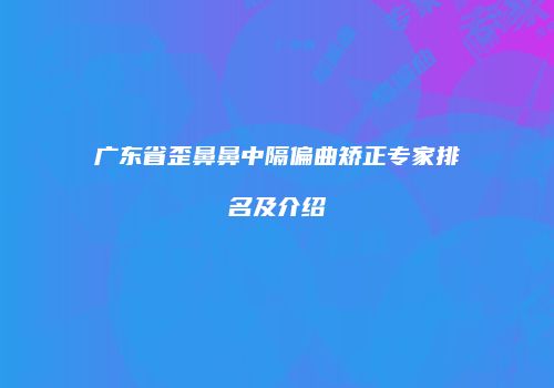 广东省歪鼻鼻中隔偏曲矫正专家排名及介绍