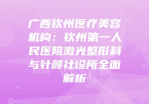 广西钦州医疗美容机构：钦州第一人民医院激光整形科与针颜社诊所全面解析