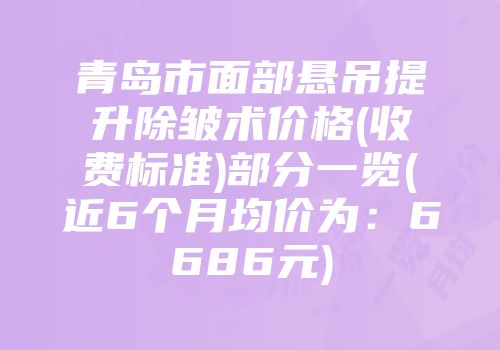 青岛市面部悬吊提升除皱术价格(收费标准)部分一览(近6个月均价为：6686元)