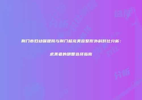 荆门市妇幼保健院与荆门超龙美容整形外科对比分析：求美者的明智选择指南