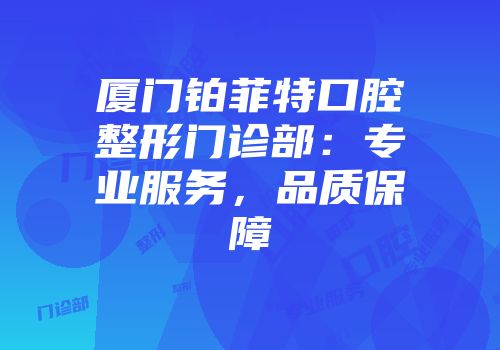 厦门铂菲特口腔整形门诊部：专业服务，品质保障