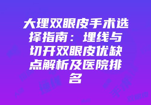 大理双眼皮手术选择指南：埋线与切开双眼皮优缺点解析及医院排名